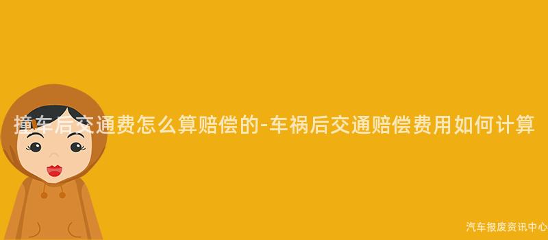 撞车后交通费怎么算赔偿的-车祸后交通赔偿费用如何计算