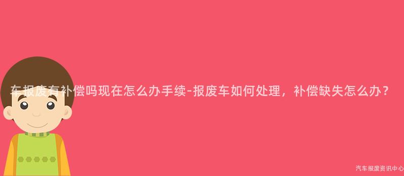 车报废有补偿吗现在怎么办手续-报废车如何处理，补偿缺失怎么办？