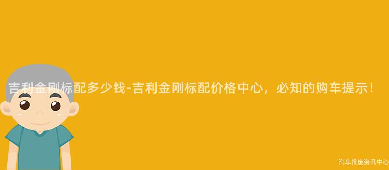 吉利金刚标配多少钱-吉利金刚标配价格中心，必知的购车提示！