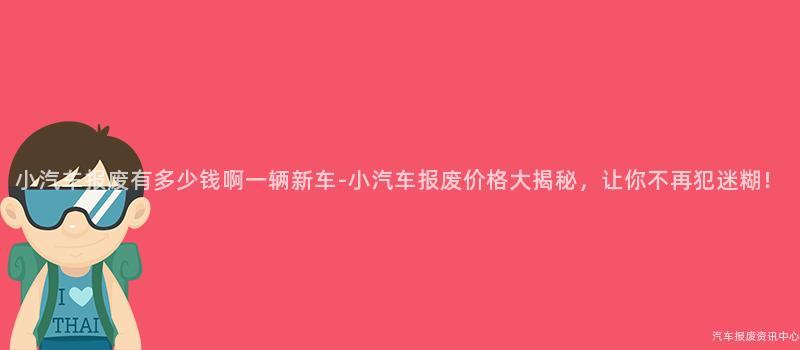 小汽车报废有多少钱啊一辆新车-小汽车报废价格大揭秘，让你不再犯迷糊！