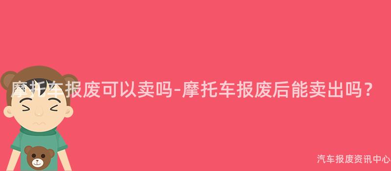 摩托车报废可以卖吗-摩托车报废后能卖出吗？
