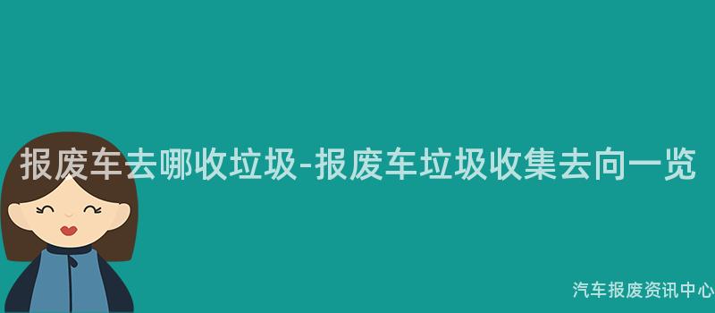 报废车去哪收垃圾-报废车垃圾收集去向一览