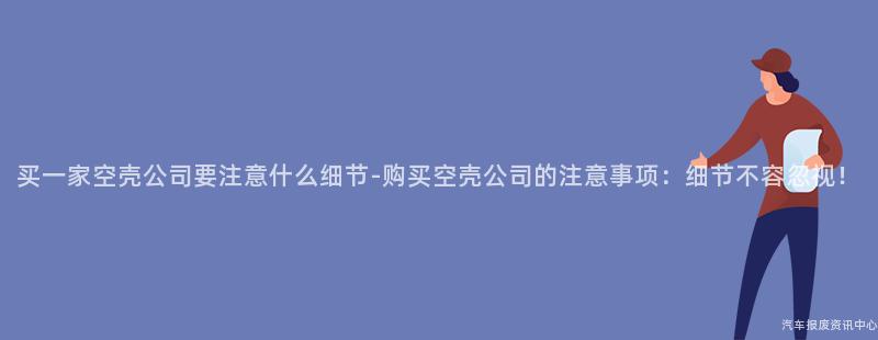 买一家空壳公司要注意什么细节-购买空壳公司的注意事项：细节不容忽视！