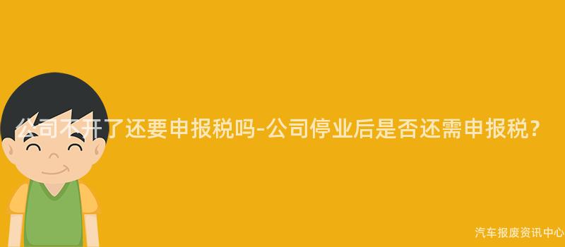 公司不开了还要申报税吗-公司停业后是否还需申报税？