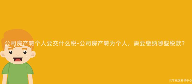 公司房产转个人要交什么税-公司房产转为个人，需要缴纳哪些税款？