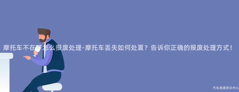 摩托车不在了怎么报废处理-摩托车丢失如何处置？告诉你正确的报废处理方式！