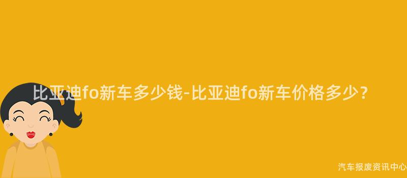 比亚迪fo新车多少钱-比亚迪fo新车价格多少？
