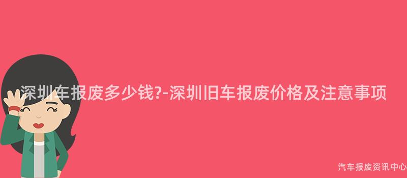 深圳车报废多少钱?-深圳旧车报废价格及注意事项