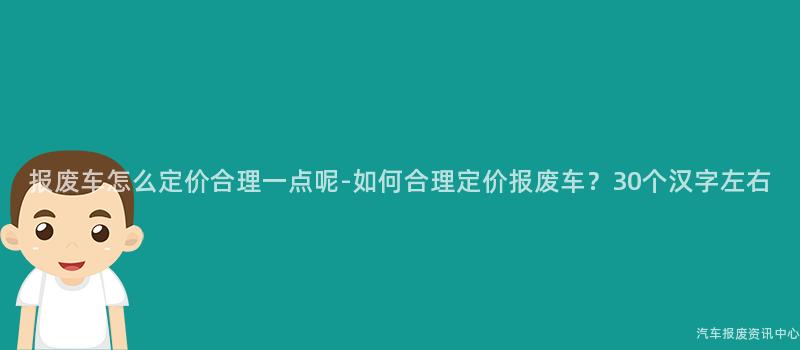 报废车怎么定价合理一点呢-如何合理定价报废车？30个汉字左右