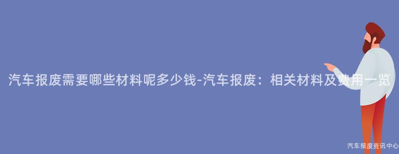 汽车报废需要哪些材料呢多少钱-汽车报废：相关材料及费用一览