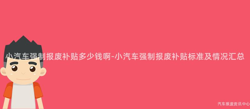 小汽车强制报废补贴多少钱啊-小汽车强制报废补贴标准及情况汇总