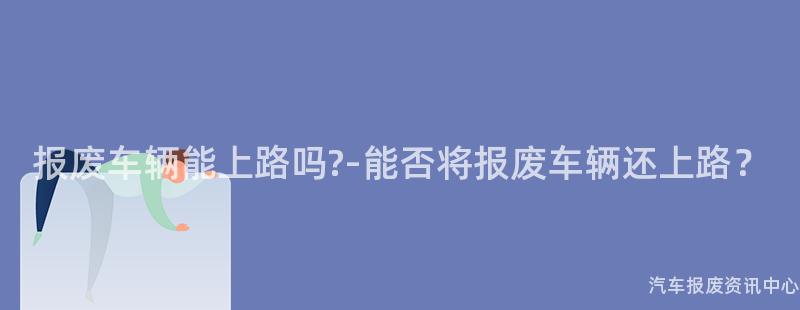 报废车辆能上路吗?-能否将报废车辆还上路？