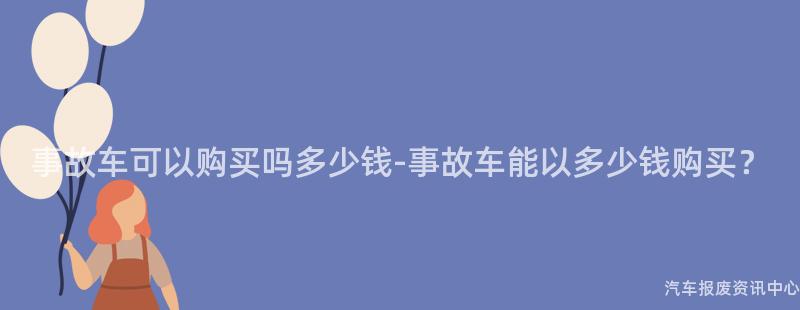 事故车可以购买吗多少钱-事故车能以多少钱购买？