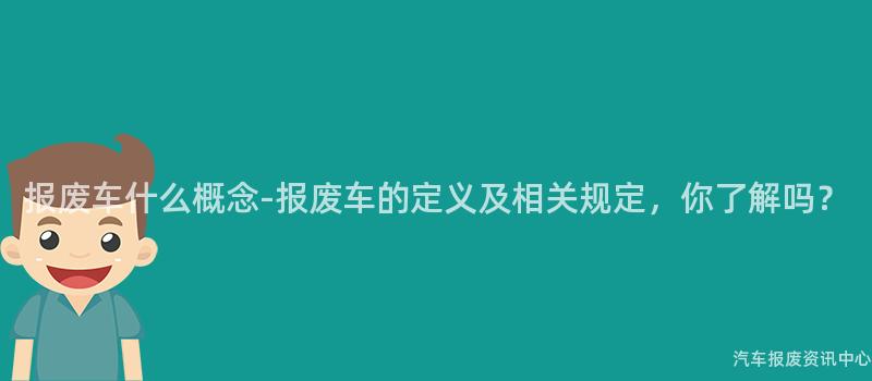报废车什么概念-报废车的定义及相关规定，你了解吗？