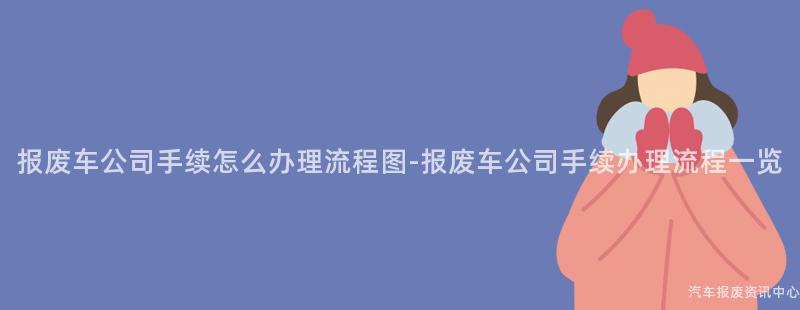 报废车公司手续怎么办理流程图-报废车公司手续办理流程一览
