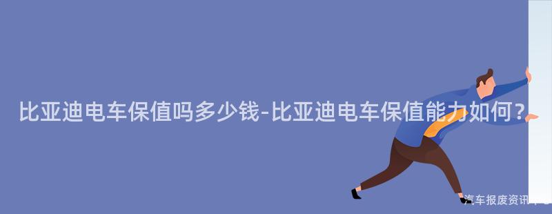 比亚迪电车保值吗多少钱-比亚迪电车保值能力如何？