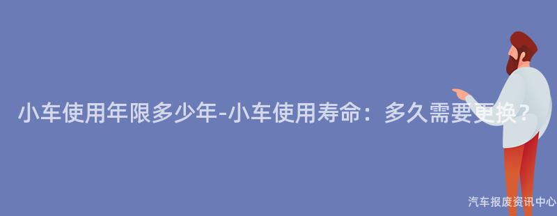 小车使用年限多少年-小车使用寿命：多久需要更换？
