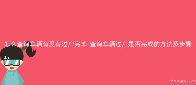 怎么查询车辆有没有过户完毕-查询车辆过户是否完成的方法及步骤