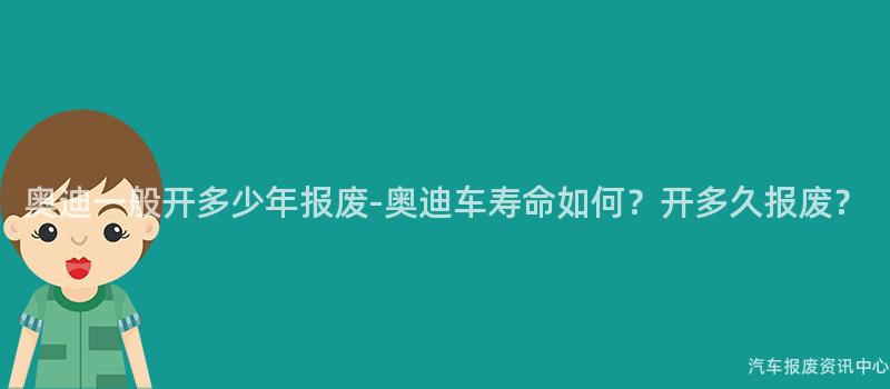 奥迪一般开多少年报废-奥迪车寿命如何？开多久报废？