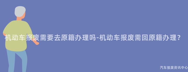 机动车报废需要去原籍办理吗-机动车报废需回原籍办理？