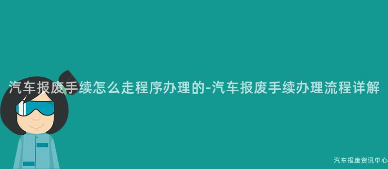 汽车报废手续怎么走程序办理的-汽车报废手续办理流程详解