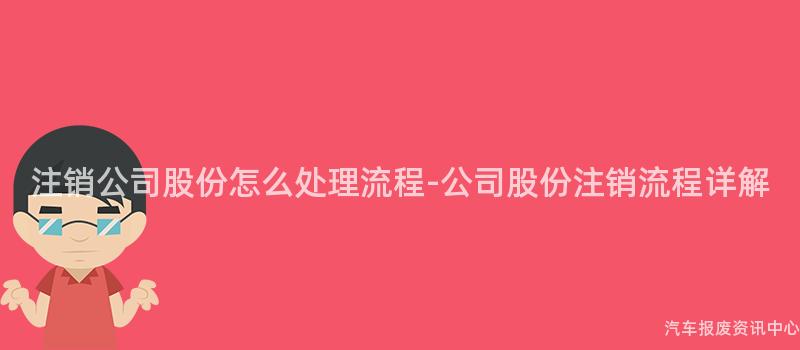 注销公司股份怎么处理流程-公司股份注销流程详解