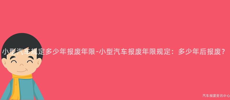 小型汽车规定多少年报废年限-小型汽车报废年限规定：多少年后报废？
