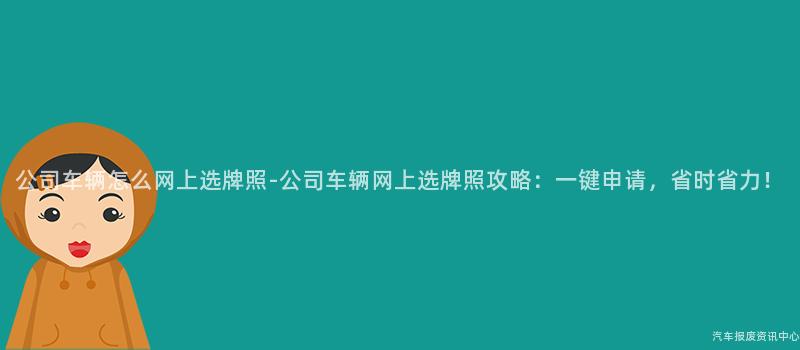 公司车辆怎么网上选牌照-公司车辆网上选牌照攻略：一键申请，省时省力！