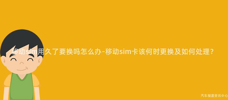 移动sim用久了要换吗怎么办-移动sim卡该何时更换及如何处理？