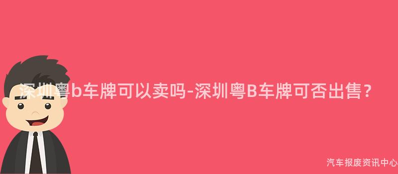深圳粤b车牌可以卖吗-深圳粤B车牌可否出售？