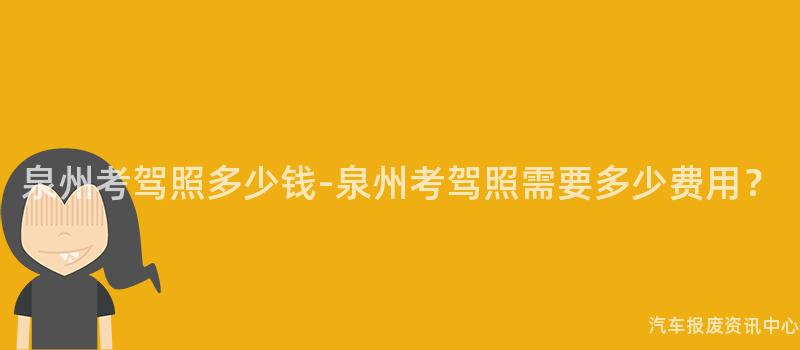 泉州考驾照多少钱-泉州考驾照需要多少费用？