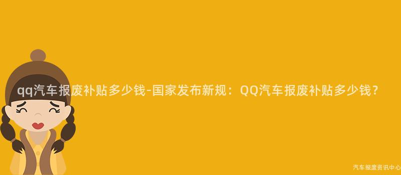 qq汽车报废补贴多少钱-国家发布新规：QQ汽车报废补贴多少钱？