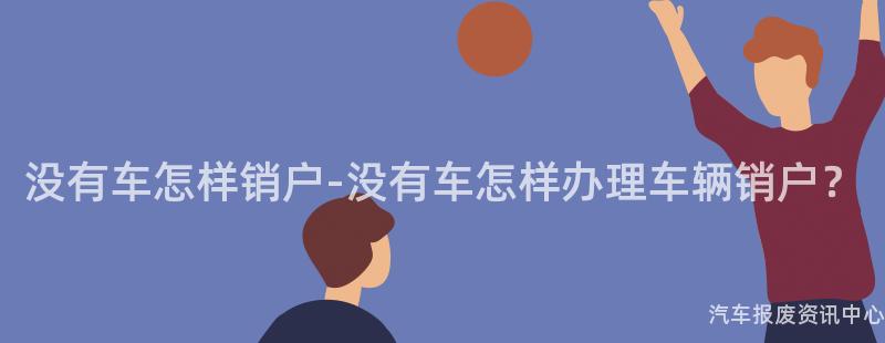 没有车怎样销户-没有车怎样办理车辆销户？