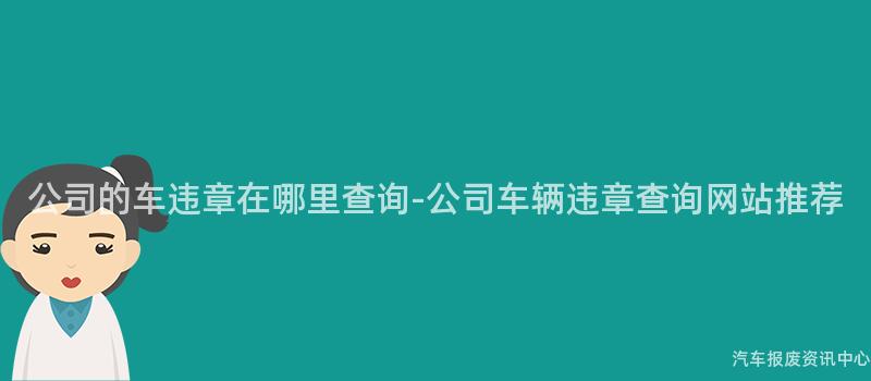 公司的车违章在哪里查询-公司车辆违章查询网站推荐