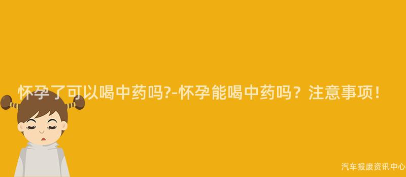 怀孕了可以喝中药吗?-怀孕能喝中药吗？注意事项！