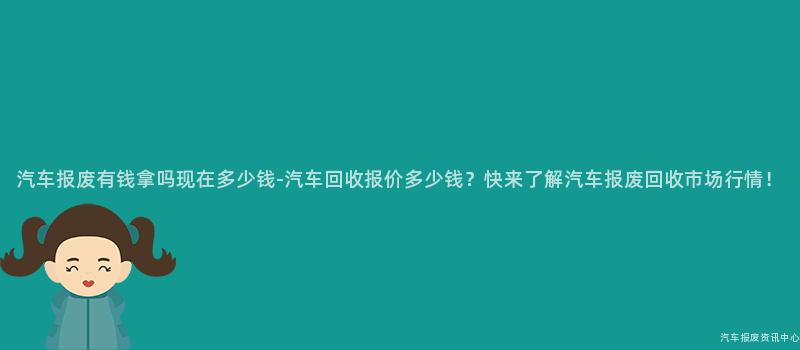 汽车报废有钱拿吗现在多少钱-汽车回收报价多少钱？快来了解汽车报废回收市场行情！