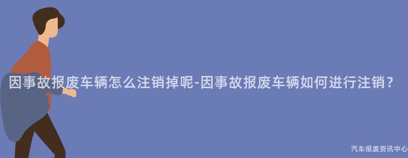 因事故报废车辆怎么注销掉呢-因事故报废车辆如何进行注销？