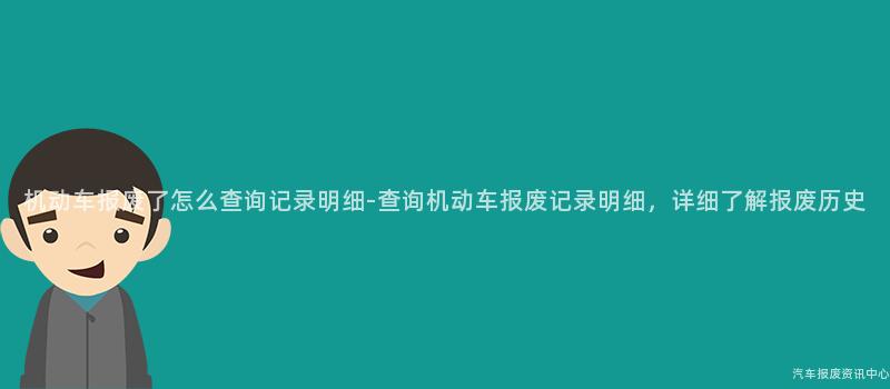 机动车报废了怎么查询记录明细-查询机动车报废记录明细,详细了解报废历史