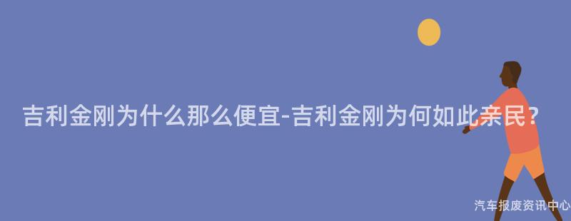 吉利金刚为什么那么便宜-吉利金刚为何如此亲民？