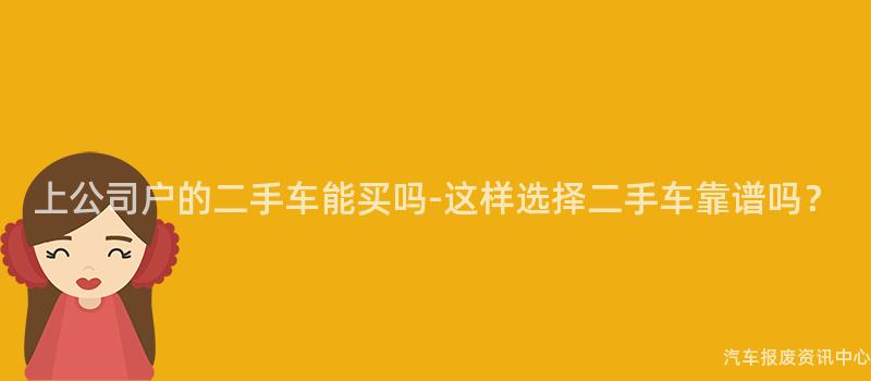 上公司户的二手车能买吗-这样选择二手车靠谱吗？