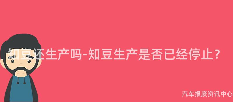 知豆还生产吗-知豆生产是否已经停止？