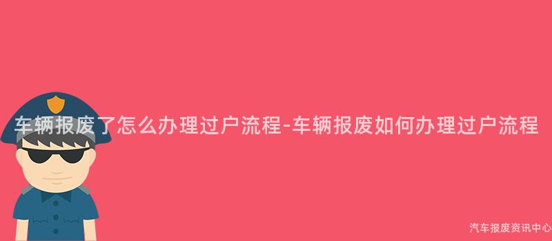 车辆报废了怎么办理过户流程-车辆报废如何办理过户流程
