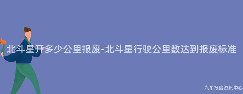 北斗星开多少公里报废-北斗星行驶公里数达到报废标准