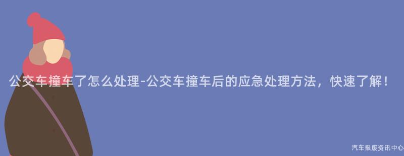 公交车撞车了怎么处理-公交车撞车后的应急处理方法，快速了解！