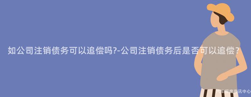 如公司注销债务可以追偿吗?-公司注销债务后是否可以追偿？