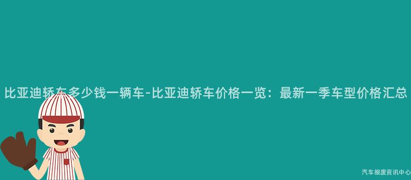 比亚迪轿车多少钱一辆车-比亚迪轿车价格一览：最新一季车型价格汇总