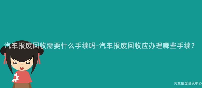 汽车报废回收需要什么手续吗-汽车报废回收应办理哪些手续？