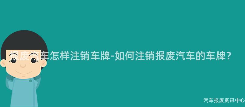 报废汽车怎样注销车牌-如何注销报废汽车的车牌？