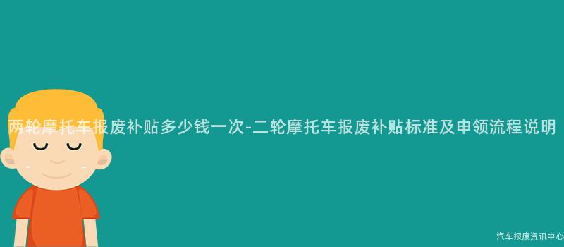 两轮摩托车报废补贴多少钱一次-二轮摩托车报废补贴标准及申领流程说明