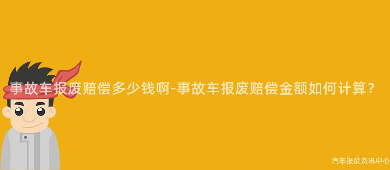 事故车报废赔偿多少钱啊-事故车报废赔偿金额如何计算？
